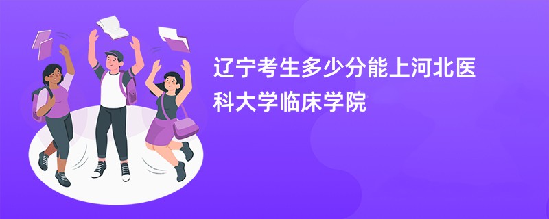 辽宁考生多少分能上河北医科大学临床学院