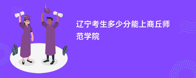 辽宁考生多少分能上商丘师范学院