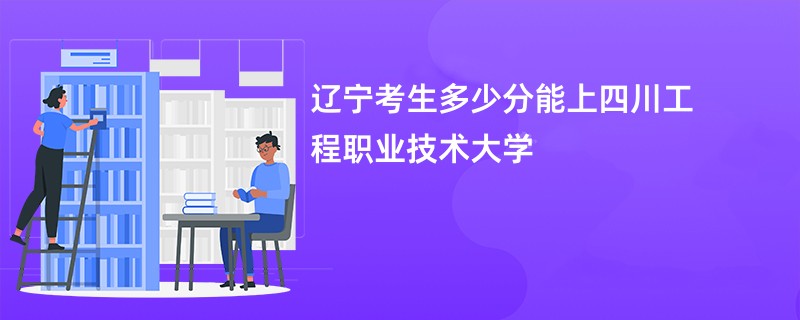 辽宁考生多少分能上四川工程职业技术大学