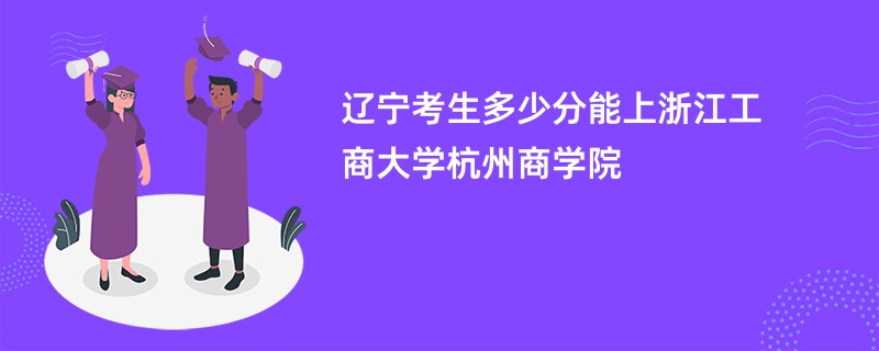 辽宁考生多少分能上浙江工商大学杭州商学院