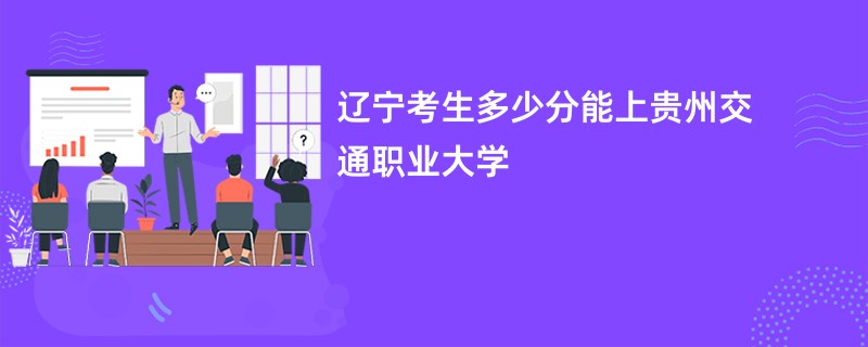 辽宁考生多少分能上贵州交通职业大学