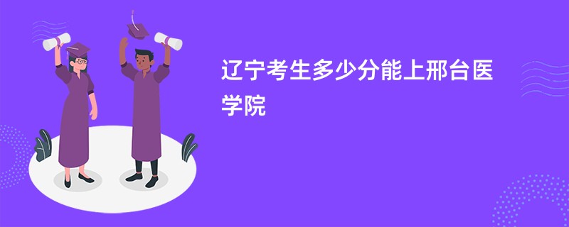 辽宁考生多少分能上邢台医学院