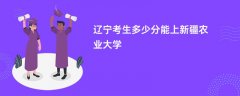 2026辽宁高考多少分可以上新疆农业大学(录取分数线预测)