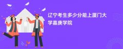 辽宁高考多少分可以上厦门大学嘉庚学院(2026录取分数线预测)