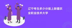 2024辽宁考生多少分能上新疆农业职业技术学院(录取排名位次)