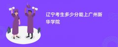 辽宁高考多少分能上广州新华学院(2026录取分数线预测)