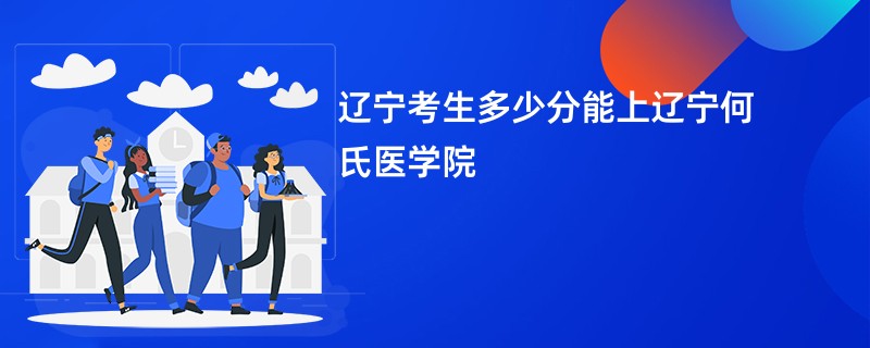 辽宁考生多少分能上辽宁何氏医学院