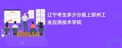 2026辽宁高考多少分可以上郑州工业应用技术学院(录取分数线预测)