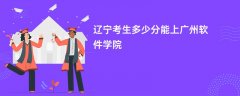 辽宁高考多少分能上广州软件学院(2026录取分数线预测)