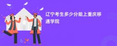 辽宁高考多少分能上重庆移通学院(2026录取分数线预测)
