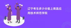 2026辽宁高考多少分能上南昌应用技术师范学院(录取分数线预测)