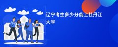 2026辽宁高考多少分能上牡丹江大学(录取分数线预测)