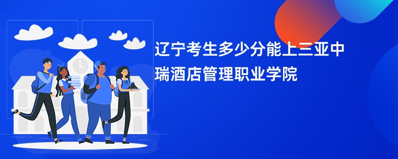 辽宁考生多少分能上三亚中瑞酒店管理职业学院