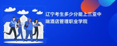 2026辽宁高考多少分能上三亚中瑞酒店管理职业学院(录取分数线预测)