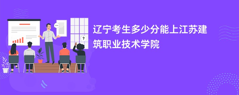 辽宁考生多少分能上江苏建筑职业技术学院