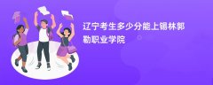 2026辽宁高考多少分可以上锡林郭勒职业学院(录取分数线预测)