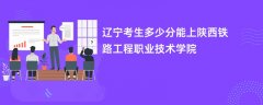 2026辽宁高考多少分可以上陕西铁路工程职业技术学院(录取分数线预测)