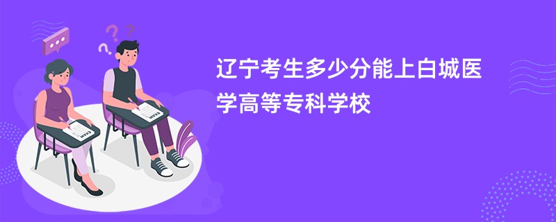 辽宁考生多少分能上白城医学高等专科学校