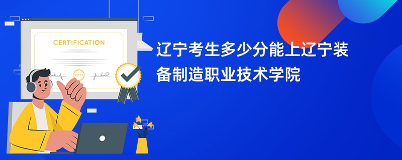 辽宁考生多少分能上辽宁装备制造职业技术学院
