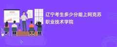 2026辽宁高考多少分能上阿克苏职业技术学院（录取分数线预测）