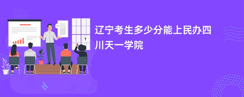 辽宁考生多少分能上民办四川天一学院
