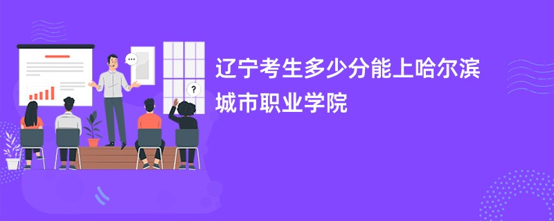 辽宁考生多少分能上哈尔滨城市职业学院