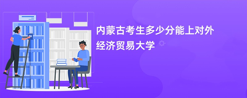 内蒙古考生多少分能上对外经济贸易大学