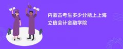 内蒙古新高考多少分能上上海立信会计金融学院(2026录取分数线预测)