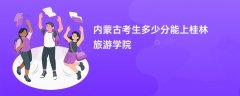2026内蒙古新高考多少分能上桂林旅游学院(录取分数线预测)