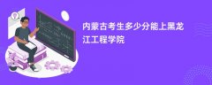 2026内蒙古新高考多少分可以上黑龙江工程学院(录取分数线预测)