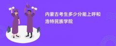 2026内蒙古新高考多少分能上呼和浩特民族学院(录取分数线预测)