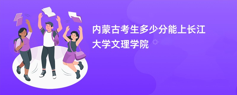 内蒙古考生多少分能上长江大学文理学院