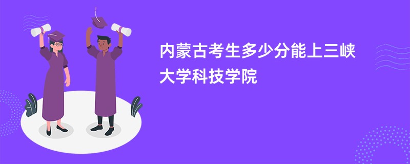内蒙古考生多少分能上三峡大学科技学院