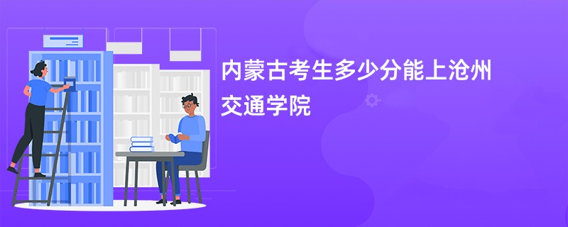 内蒙古考生多少分能上沧州交通学院