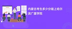 内蒙古新高考多少分能上哈尔滨广厦学院(2026录取分数线预测)