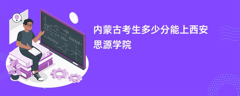 内蒙古考生多少分能上西安思源学院
