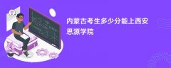 内蒙古新高考多少分能上西安思源学院（2026录取分数线预测）