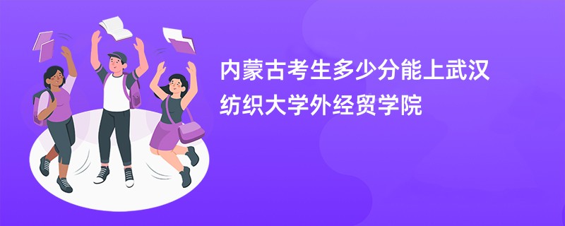 内蒙古考生多少分能上武汉纺织大学外经贸学院
