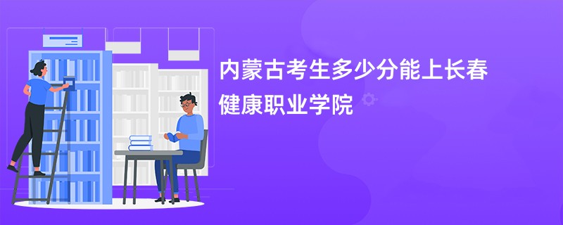 内蒙古考生多少分能上长春健康职业学院
