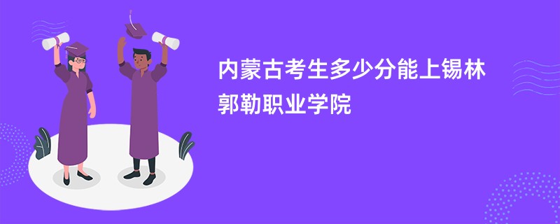 内蒙古考生多少分能上锡林郭勒职业学院