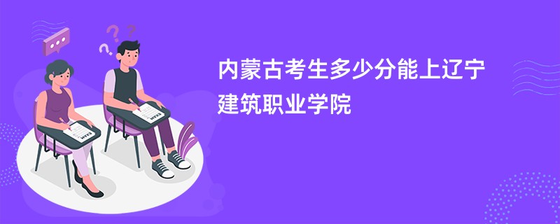 内蒙古考生多少分能上辽宁建筑职业学院