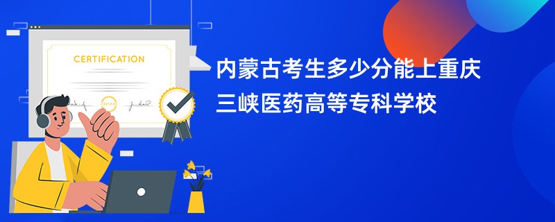 内蒙古考生多少分能上重庆三峡医药高等专科学校