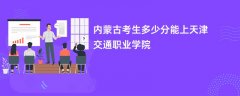 内蒙古新高考多少分可以上天津交通职业学院（2026录取分数线预测）