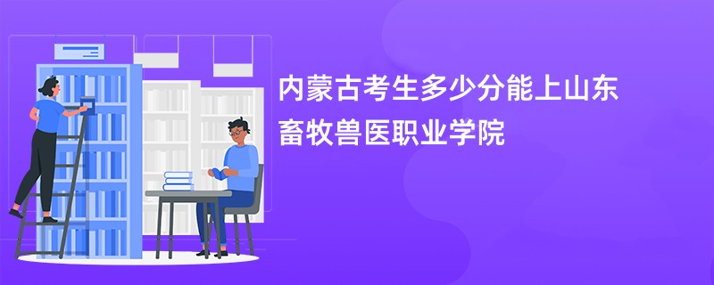 内蒙古考生多少分能上山东畜牧兽医职业学院