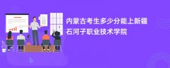 2026内蒙古新高考多少分能上新疆石河子职业技术学院（录取分数线预测）