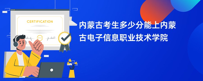 内蒙古考生多少分能上内蒙古电子信息职业技术学院