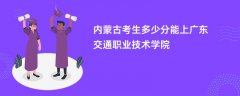 内蒙古新高考多少分可以上广东交通职业技术学院(2026录取分数线预测)