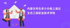 2026内蒙古新高考多少分可以上湖北生态工程职业技术学院(录取分数线预测)