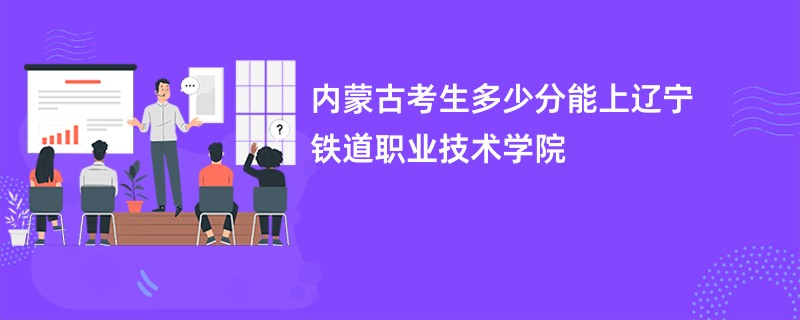 内蒙古考生多少分能上辽宁铁道职业技术学院