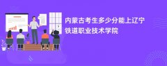 2026内蒙古新高考多少分能上辽宁铁道职业技术学院(录取分数线预测)